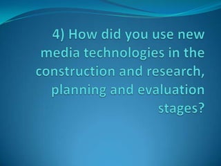 4) How did you use new media technologies in the construction and research, planning and evaluation stages?  