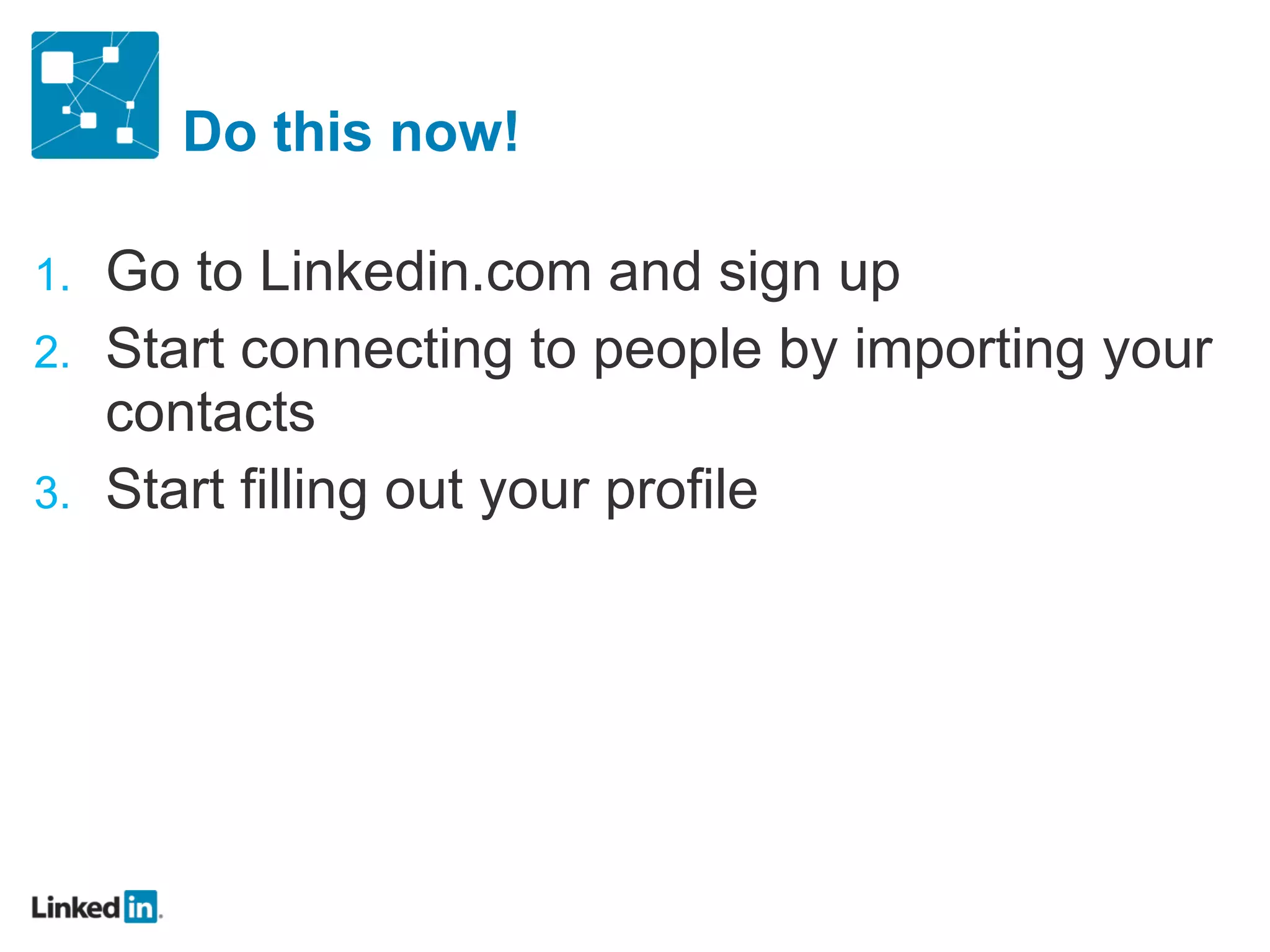 Do this now! Go to Linkedin.com and sign up Start connecting to people by importing your contacts Start filling out your profile 