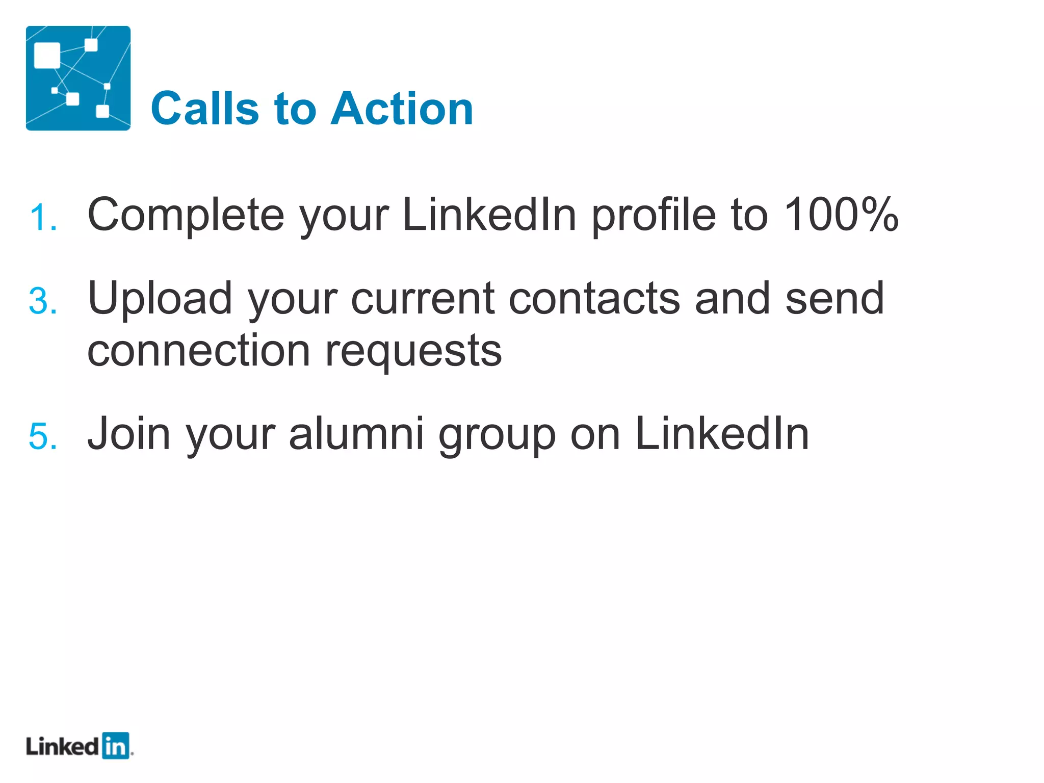 Calls to Action Complete your LinkedIn profile to 100% Upload your current contacts and send connection requests Join your alumni group on LinkedIn 