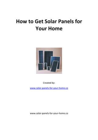 How to Get Solar Panels for
       Your Home




                Created by:

     www.solar-panels-for-your-home.co




     www.solar-panels-for-your-home.co
 