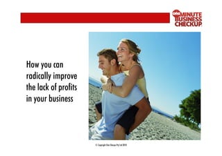 How you can
radically improve
the lack of profits
in your business



                      © Copyright One Sherpa Pty Ltd 2010
 
