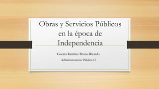 Obras y Servicios Públicos
en la época de
Independencia
Guerra Ramírez Bruno Ricardo
Administración Pública II
 