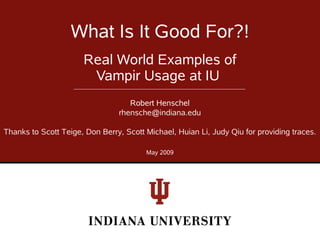 What Is It Good For?!
                      Real World Examples of
                       Vampir Usage at IU
                                   Robert Henschel
                                rhensche@indiana.edu

Thanks to Scott Teige, Don Berry, Scott Michael, Huian Li, Judy Qiu for providing traces.

                                        May 2009
 
