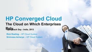 © Copyright 2013 Hewlett-Packard Development Company, L.P. The information contained herein is subject to change without notice.1
HP Converged Cloud
The Cloud on Which Enterprises
Rely
© Copyright 2012 Hewlett-Packard Development Company, L.P. The information contained herein is subject to change without notice.
Rick Roeling – HP Cloud System
Srinivasa Acharya – HP Cloud System
OpenStack Day - India, 2013
 
