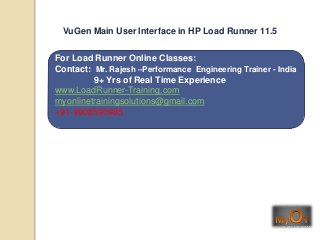 For Load Runner Online Classes:
Contact: Mr. Rajesh –Performance Engineering Trainer - India
9+ Yrs of Real Time Experience
www.LoadRunner-Training.com
myonlinetrainingsolutions@gmail.com
+91-9908590985
VuGen Main User Interface in HP Load Runner 11.5
 