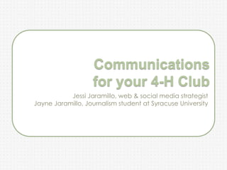 Communications
                   for your 4-H Club
           Jessi Jaramillo, web & social media strategist
Jayne Jaramillo, Journalism student at Syracuse University
 