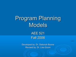 Program Planning
     Models
          AEE 521
          Fall 2006
  Developed by: Dr. Deborah Boone
     Revised by: Dr. Lisa Guion
 