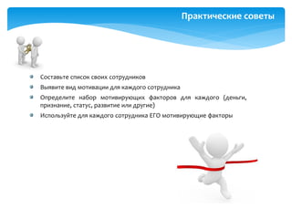 Практические советы
Составьте список своих сотрудников
Выявите вид мотивации для каждого сотрудника
Определите набор мотивирующих факторов для каждого (деньги,
признание, статус, развитие или другие)
Используйте для каждого сотрудника ЕГО мотивирующие факторы
 