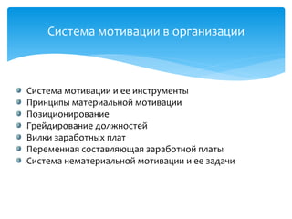 Система мотивации в организации
Система мотивации и ее инструменты
Принципы материальной мотивации
Позиционирование
Грейдирование должностей
Вилки заработных плат
Переменная составляющая заработной платы
Система нематериальной мотивации и ее задачи
 