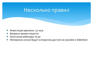 Несколько правил
Инвестиция времени: 1,5 часа
Вопросы приветствуются
Окончание вебинара: 16.30
Материалы сессии будут в открытом доступе на youtube и slideshare
 