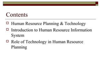 Contents
 Human Resource Planning & Technology
 Introduction to Human Resource Information
System
 Role of Technology in Human Resource
Planning
 