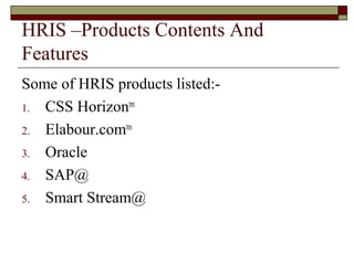 HRIS –Products Contents And
Features
Some of HRIS products listed:-
1. CSS Horizontm
2. Elabour.comtm
3. Oracle
4. SAP@
5. Smart Stream@
 