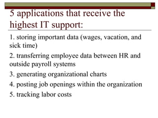 5 applications that receive the
highest IT support:
1. storing important data (wages, vacation, and
sick time)
2. transferring employee data between HR and
outside payroll systems
3. generating organizational charts
4. posting job openings within the organization
5. tracking labor costs
 