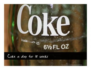Coke a day for 18 weeks
                          http://www.flickr.com/photos/cptdanno/2715355013/
 