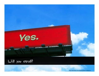 Will you enroll?
                   http://www.flickr.com/photos/eyefruit/179553810/
 