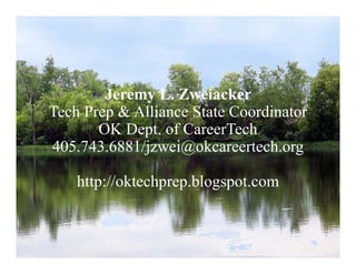 Jeremy L. Zweiacker
Tech Prep & Alliance State Coordinator
        p
       OK Dept. of CareerTech
405.743.6881/jzwei@okcareertech.org
             j     @                g

    http://oktechprep.blogspot.com
       p         p p     gp



                         http://www.flickr.com/photos/twoacresphotography/3735666139
 