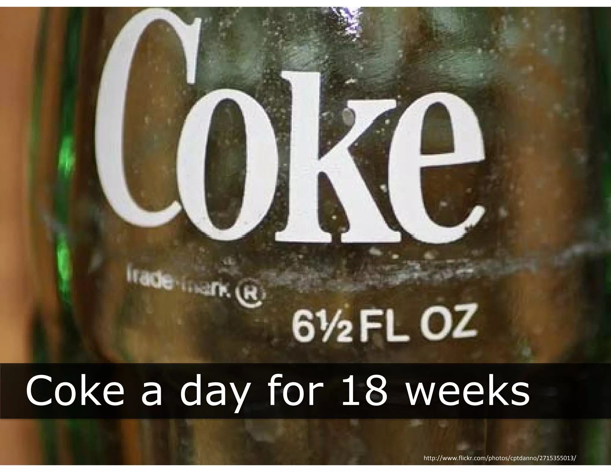 Coke a day for 18 weeks
         y
                  http://www.flickr.com/photos/cptdanno/2715355013/
 