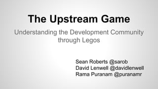 The Upstream Game
Understanding the Development Community
through Legos
Sean Roberts @sarob
David Lenwell @davidlenwell
Rama Puranam @puranamr
 