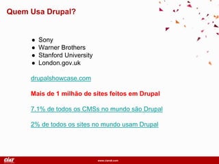 www.ciandt.com
● Sony
● Warner Brothers
● Stanford University
● London.gov.uk
drupalshowcase.com
Mais de 1 milhão de sites feitos em Drupal
7.1% de todos os CMSs no mundo são Drupal
2% de todos os sites no mundo usam Drupal
Quem Usa Drupal?
 