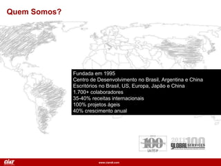 www.ciandt.com
Quem Somos?
Fundada em 1995
Centro de Desenvolvimento no Brasil, Argentina e China
Escritórios no Brasil, US, Europa, Japão e China
1.700+ colaboradores
35-40% receitas internacionais
100% projetos ágeis
40% crescimento anual
 
