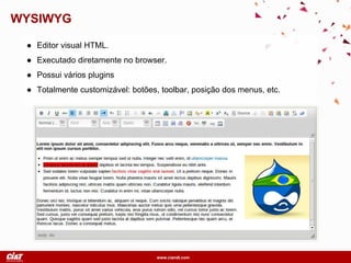 www.ciandt.com
WYSIWYG
● Editor visual HTML.
● Executado diretamente no browser.
● Possui vários plugins
● Totalmente customizável: botões, toolbar, posição dos menus, etc.
 