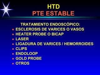 HTD     PTE ESTABLE TRATAMIENTO ENDOSCÓPICO: ESCLEROSIS DE VARICES O VASOS HEATER PROBE O BICAP LASER LIGADURA DE VARICES / HEMORROIDES CLIPS ENDOLOOP GOLD PROBE OTROS 