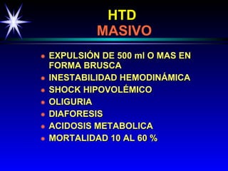 HTD     MASIVO EXPULSIÓN DE 500 ml O MAS EN FORMA BRUSCA INESTABILIDAD HEMODINÁMICA SHOCK HIPOVOLÉMICO OLIGURIA DIAFORESIS ACIDOSIS METABOLICA MORTALIDAD 10 AL 60 % 