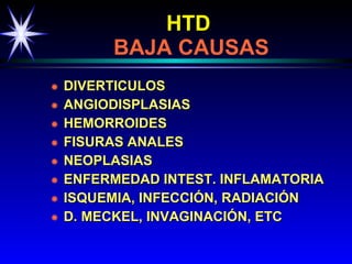 HTD     BAJA CAUSAS DIVERTICULOS ANGIODISPLASIAS HEMORROIDES FISURAS ANALES NEOPLASIAS ENFERMEDAD INTEST. INFLAMATORIA ISQUEMIA, INFECCIÓN, RADIACIÓN D. MECKEL, INVAGINACIÓN, ETC 