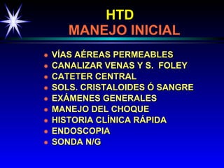 HTD     MANEJO INICIAL VÍAS AÉREAS PERMEABLES CANALIZAR VENAS Y S.  FOLEY CATETER CENTRAL SOLS. CRISTALOIDES Ó SANGRE EXÁMENES GENERALES MANEJO DEL CHOQUE HISTORIA CLÍNICA RÁPIDA ENDOSCOPIA SONDA N/G  