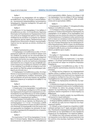ΕΦΗΜΕΡΙ∆Α TΗΣ ΚΥΒΕΡΝΗΣΕΩΣ 24379Τεύχος B’2415/18.06.2020
Άρθρο 1
Το στοιχείο β. της παραγράφου (ιδ) του άρθρου 3
αντικαθίσταται ως εξής: «β. Κατέχει ή αποκτά βεβαίω-
ση - πιστοποιητικό παρακολούθησης πιστοποιημένου
προγράμματος, διάρκειας τουλάχιστον 150 ωρών, από
τον ΕΛΓΟ "ΔΗΜΗΤΡΑ".».
Άρθρο 2
Η περίπτωση 5.2 της παραγράφου 5 του άρθρου 4
αντικαθίσταται ως εξής: «5.2 Οι Διευθύνσεις Αγροτικής
Οικονομίας και Κτηνιατρικής των Περιφερειακών Ενοτή-
των, εκτός και αν διαφορετικά ορίζεται στην παρούσα,
υποδέχονται και εξετάζουν τα αιτήματα των δικαιού-
χων τηρώντας σχετικό αρχείο. Πραγματοποιούν τους
απαραίτητους διοικητικούς ελέγχους συμπεριλαμβα-
νομένων και των σχετικών, με αυτούς, επιτόπιων επι-
σκέψεων.».
Άρθρο 3
Το άρθρο 9 τροποποιείται ως εξής:
1. Η παράγραφος 3 αντικαθίσταται ως εξής: «3.Το επι-
χειρηματικό σχέδιο δεν γίνεται αποδεκτό εφόσον κατά
την υποβολή της αίτησης για την τελευταία δόση της
οικονομικής στήριξης δεν επιτυγχάνεται τουλάχιστον
ένας στόχος από αυτούς που έχουν δηλωθεί στο επιχει-
ρηματικό σχέδιο. Σε αυτήν την περίπτωση οι δικαιούχοι
απεντάσσονται και η στήριξη που έχει καταβληθεί ανα-
κτάται σύμφωνα με τα οριζόμενες κυρώσεις στο άρθρο
31 της παρούσας. Η μη ένταξη σε συναφή με τους στό-
χους μέτρα του ΠΑΑ δεν μπορεί να αιτιολογήσει ενδε-
χόμενη μη επίτευξή τους.».
2. Η παράγραφος 4 αντικαθίσταται ως εξής: «Οι στόχοι
δύναται να τροποποιούνται ή να μεταβάλλονται σύμφω-
να με τις μεταβαλλόμενες συνθήκες υλοποίησης, μετά
από αιτιολόγηση και μετά από έγκριση της αρμόδιας
αρχής και σύμφωνα με τα οριζόμενα στο άρθρο 21 της
παρούσας.».
Άρθρο 4
Το άρθρο 10 τροποποιείται ως εξής:
1. Η περίπτωση 1.9 της παραγράφου 1 αντικαθίσταται
ως εξής: «1.9 Να διατηρεί τουλάχιστον το 95% της αρχι-
κής παραγωγικής δυναμικότητας (εκφρασμένη ως τυπι-
κή απόδοση) της εκμετάλλευσης με την οποία εγκρίθηκε
για το Υπομέτρο 6.1 έως την ολοκλήρωση και την ορθή
υλοποίηση του επιχειρηματικού σχεδίου.».
2. Η παράγραφος 4 αντικαθίσταται ως εξής: «4. Ειδικά
στην περίπτωση της μη τήρησης της δέσμευσης των
υποπαραγράφων 1.2, 1.15 και 1.16 ανωτέρω, η ΔΑΟΚ
της οικείας Περιφερειακής Ενότητας απευθύνει σύσταση
στον δικαιούχο να συμμορφωθεί εντός δύο μηνών από
την ημερομηνία του εγγράφου της σύστασης. Σε περί-
πτωση μη συμμόρφωσης θα εφαρμόζονται οι κυρώσεις
του άρθρου 31.».
Άρθρο 5
Στις περιπτώσεις 3.7 και 3.8 της παραγράφου 3 του άρ-
θρου 14 «Αίτηση Στήριξης - Φάκελος υποψηφιότητας και
Δικαιολογητικά» το αρκτικόλεξο «ΟΓΑ» αντικαθίσταται
από το αρκτικόλεξο «ΕΦΚΑ». Ομοίως, στο εδάφιο 3.12β
της παραγράφου 3 και στο εδάφιο 4.13β της παραγρά-
φου 4 του άρθρου 14, το αρκτικόλεξο «ΙΚΑ» αντικαθί-
σταται από το αρκτικόλεξο «ΕΦΚΑ».
Άρθρο 6
Η παράγραφος 3 του άρθρου 17 «ΑποφάσειςΈνταξης
Πράξεων» αντικαθίσταται ως εξής:
«3. Η απόφαση ένταξης υπογράφεται μετά τη δημοσι-
οποίηση των Πινάκων Αποτελεσμάτων Αξιολόγησης της
παραγράφου 16 του άρθρου 16 και περιλαμβάνει τους
δικαιούχους για τους οποίους δεν απαιτείται η προσκόμι-
ση δικαιολογητικών. Η απόφαση ένταξης τροποποιείται
μετά το πέρας των ενστάσεων ή όποτε προκύπτουν νέοι
δικαιούχοι κατά την εξέλιξη της διαδικασίας αξιολόγη-
σης των εν δυνάμει δικαιούχων και την προσκόμιση επι-
πλέον δικαιολογητικών. Μετά το πέρας της αξιολόγησης
και της εξέτασης ενστάσεων η απόφαση τροποποιείται
τουλάχιστον κάθε έξι μήνες με σκοπό να καλύψει οποιεσ-
δήποτε μεταβολές έχουν συμβεί.».
Άρθρο 7
Στο άρθρο 21 «Τροποποίηση - Μεταβολή πράξης »
τροποποιείται ως εξής:
1. Το τελευταίο εδάφιο της περίπτωσης 1.1 της παρα-
γράφου 1 «Το αίτημα τροποποίησης/μεταβολής μπο-
ρεί να αποτελεί και τμήμα του αιτήματος πληρωμής»
διαγράφεται.
2. Η παράγραφος 3 αντικαθίσταται ως εξής: «3. Υπο-
βολή αιτήματος τροποποίησης απαιτείται στις εξής πε-
ριπτώσεις:
3.1 Αλλαγή του/των στόχου/ων του επιχειρηματικού
σχεδίου (είδους ή αριθμού αυτών). Ωστόσο δεν απαι-
τείται τροποποίηση στην περίπτωση που παραμένει και
επιτυγχάνεται τουλάχιστον ένας από τους στόχους που
περιλαμβάνονταν στην αρχική αίτηση στήριξης.
3.2 Αλλαγή της παραγωγικής κατεύθυνσης της εκμε-
τάλλευσης.
3.3 Αλλαγή στα στοιχεία του δικαιούχου που αποτυπώ-
νονται στην απόφαση ένταξης (εκτός της βαθμολογίας).
3.4 Αλλαγή του τόπου της μόνιμης κατοικίας του
αρχηγού της εκμετάλλευσης ή της έδρας του νομικού
προσώπου εφόσον επηρεάζεται το ποσό στήριξης ή η
βαθμολογία.
3.5 Αλλαγή της νομικής μορφής της εκμετάλλευσης
από φυσικό σε νομικό πρόσωπο.»
3. Η παράγραφος 4 αντικαθίσταται ως εξής:
«4.Αίτημαμεταβολήςυποβάλλεταιστιςεξήςπεριπτώσεις:
4.1. Μείωση της τιμής του/των στόχου/ων του επιχει-
ρηματικού σχεδίου.
4.2. Αλλαγές ως προς στοιχεία που επηρεάζουν τα βαθ-
μολογικά κριτήρια της 6ης
αρχής κριτηρίων αξιολόγη-
σης: «Προσέγγιση επιχειρηματικού σχεδίου (μελλοντική
κατάσταση)» με την προϋπόθεση ότι είναι παραδεκτές
σύμφωνα με την παράγραφο 5 του παρόντος άρθρου.
4.3. Αλλαγή στον τόπο μόνιμης κατοικίας του φυσι-
κού προσώπου ή στην έδρα του νομικού προσώπου που
δεν εμπίπτει στην ανωτέρω περίπτωση 3.4 της παρα-
γράφου 3.
 