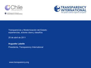 Transparencia y Modernización del Estado:
experiencias, actores clave y desafíos

20 de abril de 2011


Huguette Labelle
Presidenta, Transparency International




www.transparency.org
 