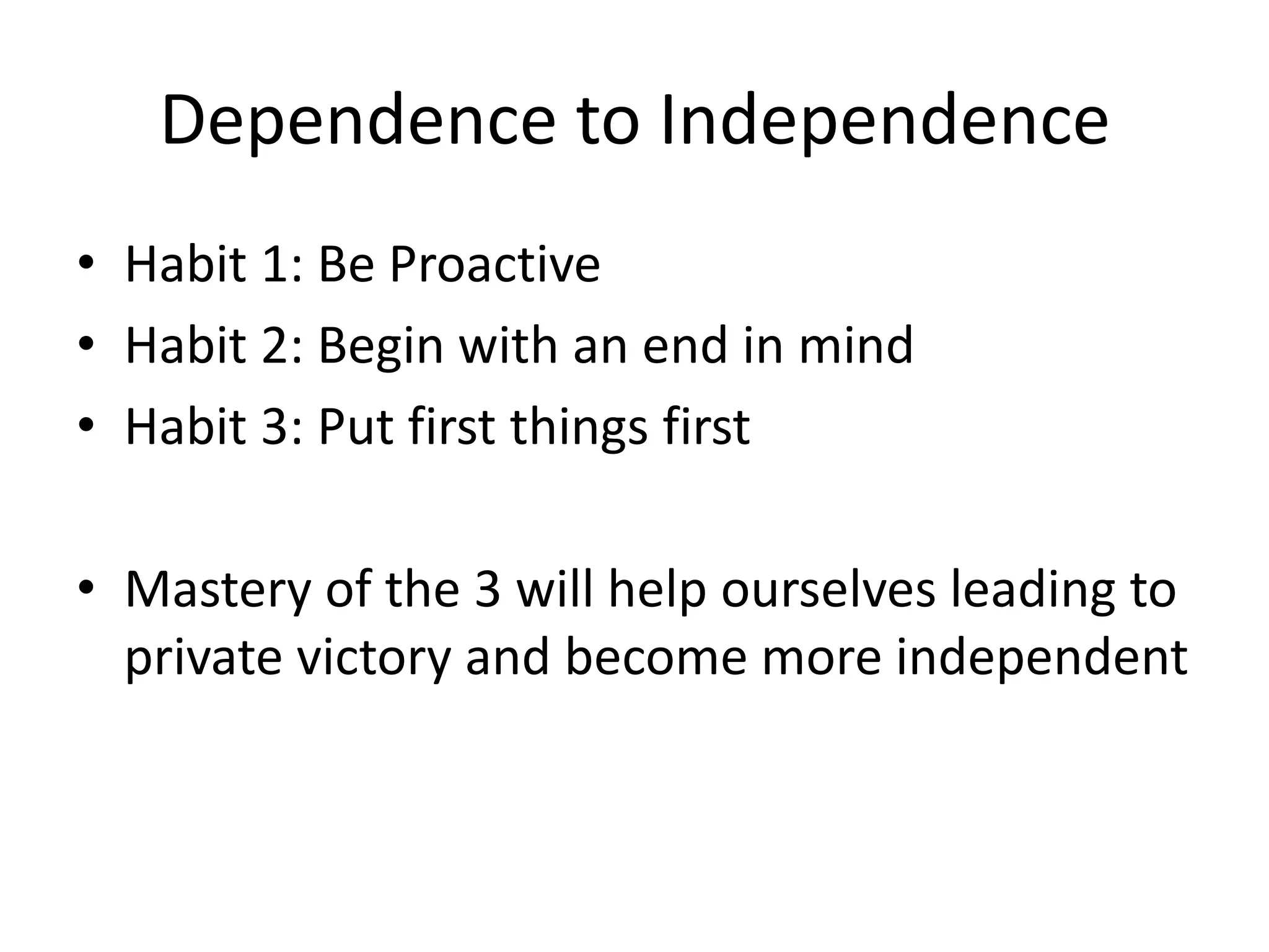 Dependence to Independence
• Habit 1: Be Proactive
• Habit 2: Begin with an end in mind
• Habit 3: Put first things first

• Mastery of the 3 will help ourselves leading to
  private victory and become more independent
 
