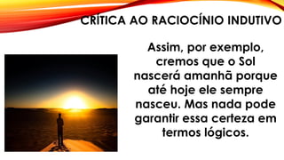 CRÍTICA AO RACIOCÍNIO INDUTIVO
Assim, por exemplo,
cremos que o Sol
nascerá amanhã porque
até hoje ele sempre
nasceu. Mas nada pode
garantir essa certeza em
termos lógicos.
 