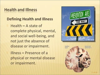 Defining Health and Illness
   Health – A state of
    complete physical, mental,
    and social well-being, and
    not just the absence of
    disease or impairment.
   Illness – Presence of a
    physical or mental disease
    or impairment.

                                 11 of 40
 