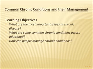 Learning Objectives
   What are the most important issues in chronic
    disease?
   What are some common chronic conditions across
    adulthood?
   How can people manage chronic conditions?




                                                     21 of 40
 