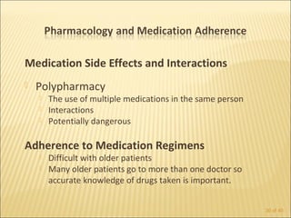 Medication Side Effects and Interactions
   Polypharmacy
       The use of multiple medications in the same person
       Interactions
       Potentially dangerous

Adherence to Medication Regimens
       Difficult with older patients
       Many older patients go to more than one doctor so
        accurate knowledge of drugs taken is important.


                                                             30 of 40
 