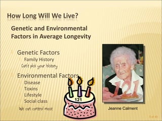 Genetic and Environmental
Factors in Average Longevity

   Genetic Factors
         Family History
        Can’t pick your history
   Environmental Factors
     Disease
     Toxins
     Lifestyle
     Social class                121
    We can control most                 Jeanne Calment
                                                         5 of 40
 
