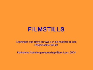 FILMSTILLS
Leerlingen van Havo en Vwo 4 in de hoofdrol op een
               zelfgemaakte filmset.

Katholieke Scholengemeenschap Etten-Leur, 2004
 
