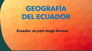 GEOGRAFÍA
DEL ECUADOR
Ecuador, un país mega diverso
 