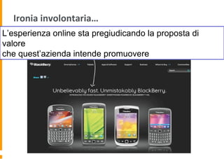 Ironia involontaria…
L’esperienza online sta pregiudicando la proposta di
valore
che quest’azienda intende promuovere
 