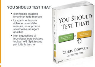 YOU SHOULD TEST THAT
• Il principale ostacolo
rimane un fatto mentale
• La sperimentazione
richiede un modello
mentale, un approccio
sistematico, un rigore
analitico
• Non è questione di
tecnologia, oggi esistono
tool per A/B Split testing
per tutte le tasche
 