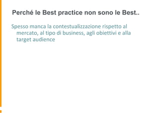 Perché le Best practice non sono le Best..
Spesso manca la contestualizzazione rispetto al
mercato, al tipo di business, agli obiettivi e alla
target audience
 