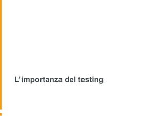 L’importanza del testing
 