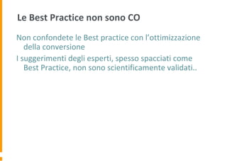 Le Best Practice non sono CO
Non confondete le Best practice con l’ottimizzazione
della conversione
I suggerimenti degli esperti, spesso spacciati come
Best Practice, non sono scientificamente validati..
 