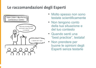 Le raccomandazioni degli Esperti
• Molto spesso non sono
testate scientificamente
• Non tengono conto
della tua situazione e
del tuo contesto
• Quando senti una
“best practice”, testala!
• Non prendere per
buone le opinioni degli
Esperti senza testarle
 