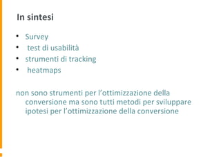 In sintesi
• Survey
• test di usabilità
• strumenti di tracking
• heatmaps
non sono strumenti per l’ottimizzazione della
conversione ma sono tutti metodi per sviluppare
ipotesi per l’ottimizzazione della conversione
 