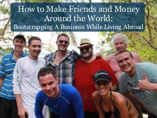 How to Make Friends and Money
Around the World:
Bootstrapping A Business While Living Abroad
 