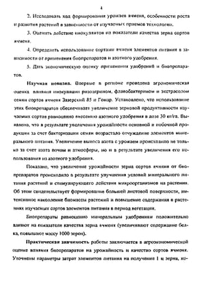 4
2. Исследовать ход формирования урожаев ячменя, особенности роста
и развития растений в зависимости от изучаемых приемов технологии.
3. Оценить действие инокулянтов на показатели качества зерна сортов
ячменя.
4. Определить использование сортами ячменя элементов питания в за­
висимости от применения биопрепаратов и азотного удобрения.
5. Дать экономическую оценку применения удобрений и биопрепара­
тов.
Научная новизна. Впервые в регионе проведена агрономическая
оценка влияния инокуляции рнзоагрином, флавобактернном и экстрасолом
семян сортов ячменя Зазерский 85 и Гонар. Установлено, что использование
этих биопрепаратов обеспечивает увеличение зерновой продуктивности изу­
чаемых сортов равноценно внесению азотного удобрения в дозе 30 кг/га. Вы­
явлено, что в результате увеличения урожайности основной и побочной про­
дукции за счет бактеризации семян возрастало отчуждение элементов мине­
рального питания. Увеличение выноса азота с урожаем происходило не толь­
ко за счет азота почвы и атмосферы, но и в результате увеличения его ис­
пользования из азотного удобрения.
Показано, что увеличение урожайности зерна сортов ячменя от био­
препаратов происходило в результате улучшения условий минерального пи­
тания растений и стимулирующего действия микроорганизмов на растения.
Об этом свидетельствует формирование большей листовой поверхности, ин­
тенсивное накопление биомассы растений и повышение содержания в расте­
ниях изучаемых сортов элементов питания в период вегетации.
Биопрепараты равноценно минеральным удобрениям положительно
влияют на показатели качества зерна ячменя (увеличивают содержание бел­
ка, повышают массу 1000 зерен).
Практическая значимость работы заключается в агроэкономической
оценке влияния биопрепаратов на урожайность и качество сортов ячменя.
Уточнены параметры затрат элементов питания на получение 1 ц зерна, ко-
Copyright ОАО «ЦКБ «БИБКОМ» & ООО «Aгентство Kнига-Cервис»
 
