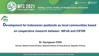 Could a Virtual Collaborative Platform help preserve tropical peatland? (5th May, 2022)
Dr. Hyungsoon CHOI
Director, Global Forestry Division, National Institute of Forest Science, Republic of Korea
Development for Indonesian peatlands as local communities based
on cooperative research between NIFoS and CIFOR
 