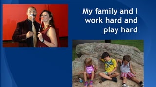 My family and I
work hard and
play hard
 
